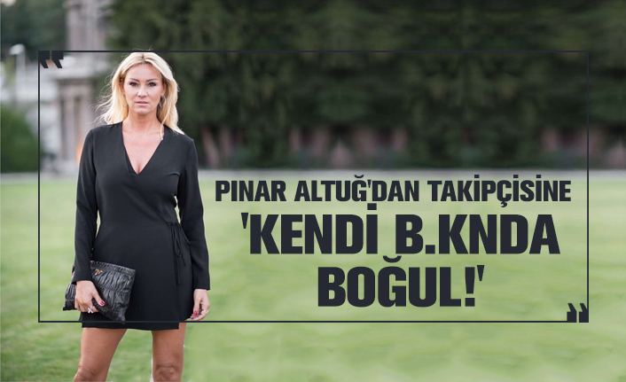 Pınar Altuğ'dan takipçisine 'Kendi b.knda boğul!'