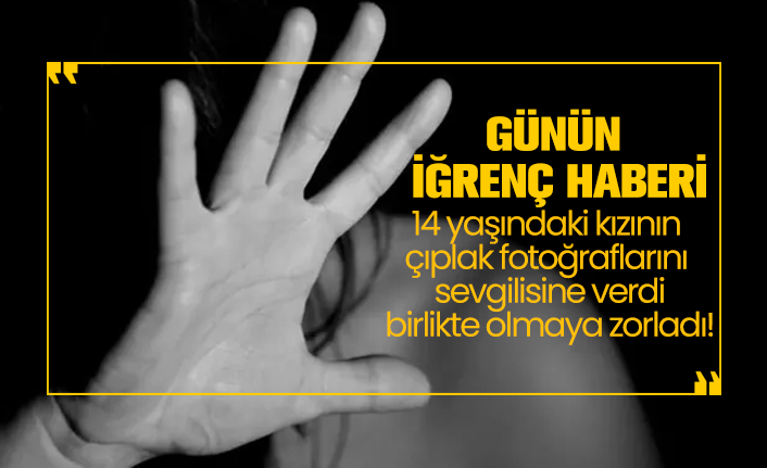 14 yaşındaki kızının çıplak fotoğraflarını sevgilisine verdi, birlikte olmaya zorladı!