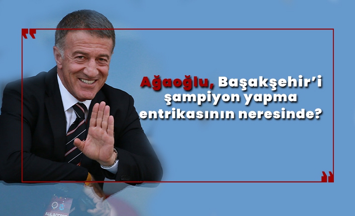 Ahmet Ağaoğlu'nun 'Başakşehir'i şampiyon yapma' entrikasında yeri var mı?