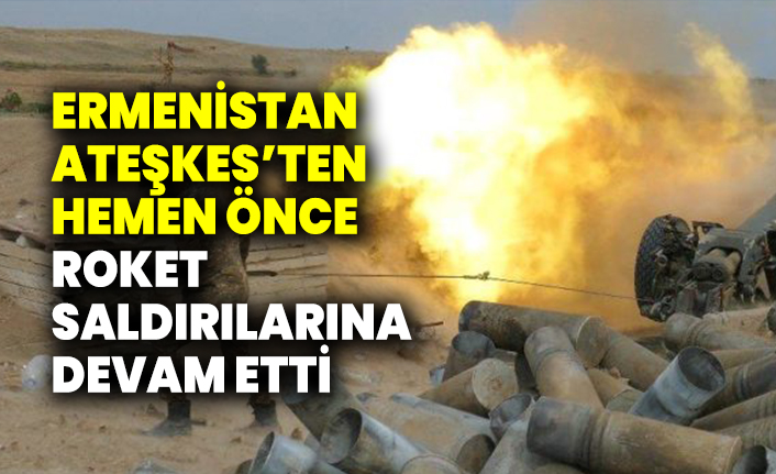 Ermenistan ateşkesten hemen önce roket saldırılarına devam etti