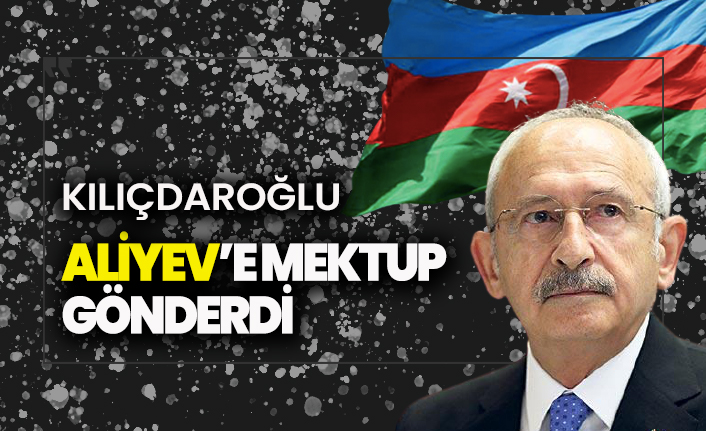 Kemal Kılıçdaroğlu'ndan Aliyev'e mektup!