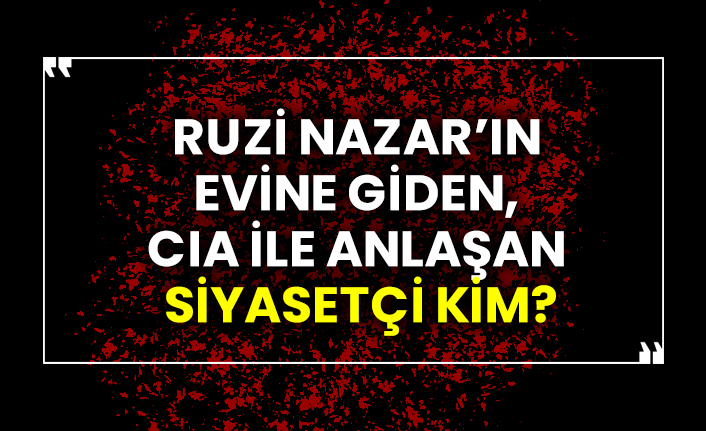 Ruzi Nazar’ın evine giden, CIA ile anlaşan siyasetçi kim?
