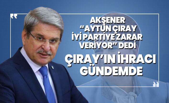 Akşener 'Aytun Çıray İYİ Partiye zarar  veriyor' dedi