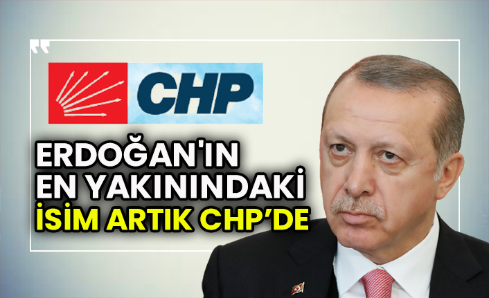Flaş… Flaş… Erdoğan'ın en yakınındaki isim artık CHP’de