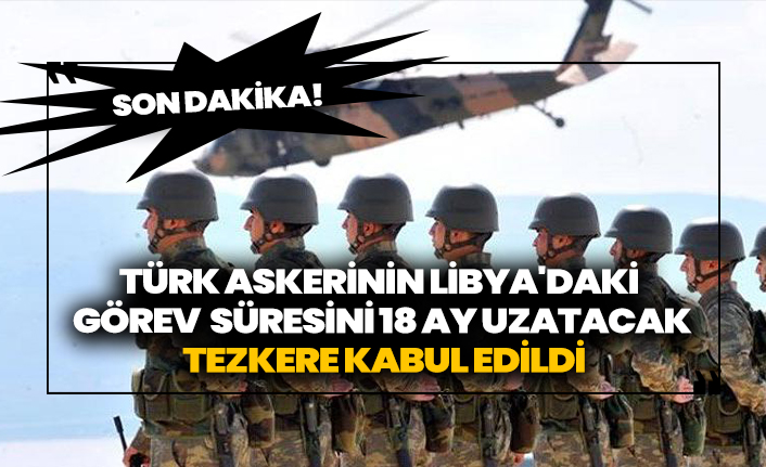 Son dakika! Türk askerinin Libya'daki görev süresini 18 ay uzatacak tezkere kabul edildi