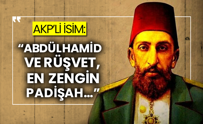 AKP’li isim: “Abdülhamid ve rüşvet, en zengin padişah…”