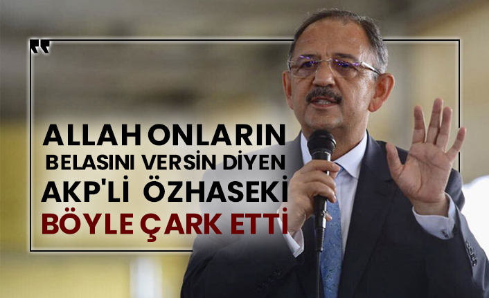 Allah onların belasını versin diyen AKP'li Mehmet Özhaseki böyle çark etti