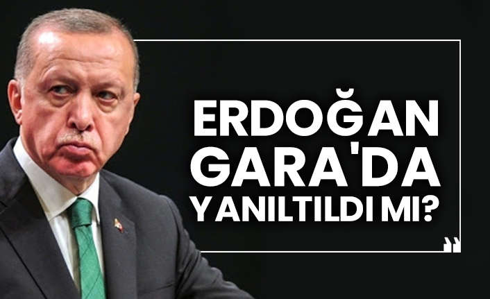 Erdoğan Gara'da yanıltıldı mı?