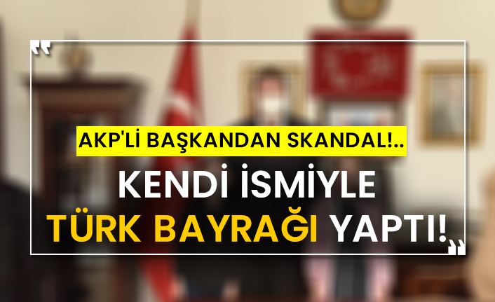 AKP'li başkandan skandal!..  Kendi ismiyle Türk bayrağı yaptı!