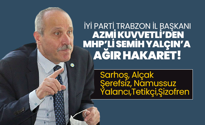 İYİ Parti Trabzon İl başkanı Azmi Kuvvetli’den MHP’li Semih Yalçın’a ağır hakaret!