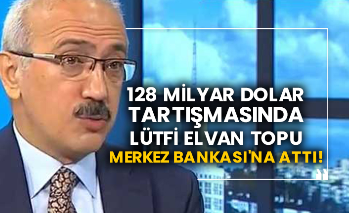 128 milyar dolar tartışmasında Hazine ve Maliye Bakanı Lütfi Elvan topu Merkez Bankası'na attı!