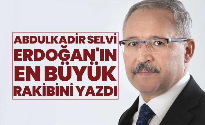 Abdulkadir Selvi, Cumhurbaşkanı Erdoğan'ın en büyük rakibini yazdı