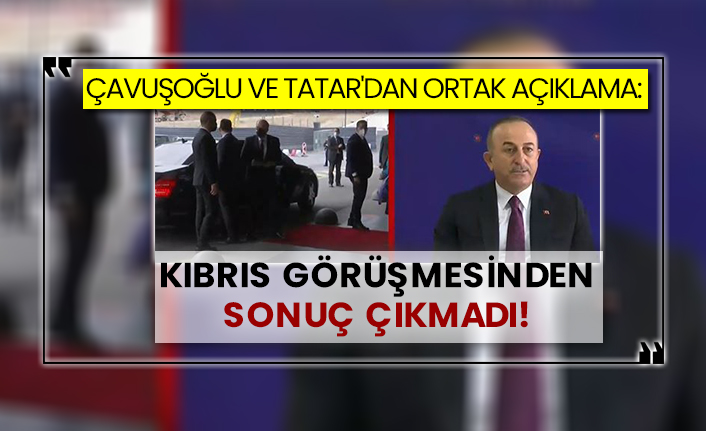 Çavuşoğlu ve Tatar'dan ortak açıklama: Kıbrıs görüşmesinden sonuç çıkmadı!