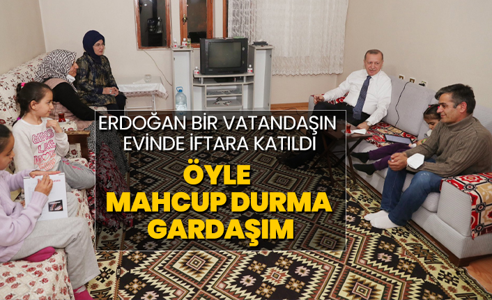 Cumhurbaşkanı Erdoğan bir vatandaşın evinde iftara katıldı