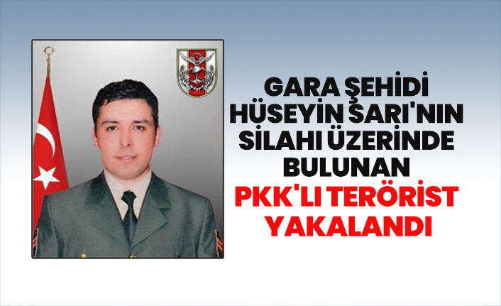 Gara şehidi Hüseyin Sarı'nın silahı üzerinde  bulunan PKK'lı terörist yakalandı