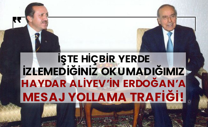 İşte hiçbir yerde izlemediğiniz okumadığımız Haydar Aliyev'in Erdoğan'a mesaj yollama trafiği!