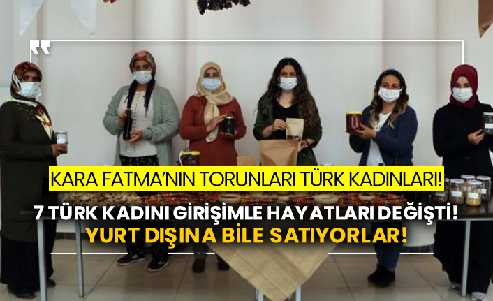 Kara Fatma’nın torunları Türk kadınları!  7 Türk kadını girişimle hayatları değişti! Yurt dışına bile satıyorlar!