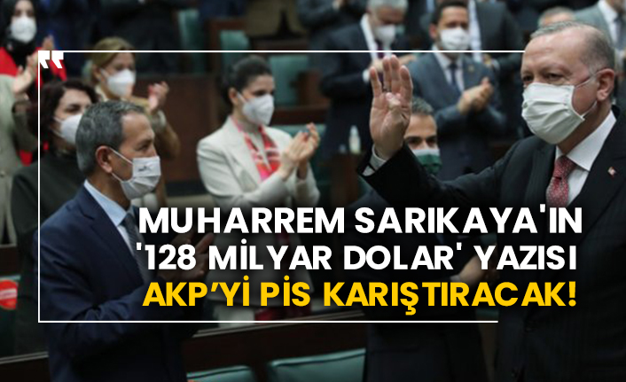Muharrem Sarıkaya'ın '128 milyar dolar' yazısı AKP’yi pis karıştıracak!