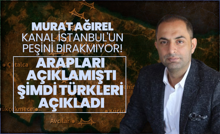 Murat Ağırel Kanal İstanbul'un peşini bırakmıyor! Arapları  açıklamıştı şimdi Türkleri  açıkladı