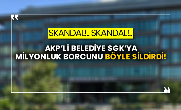 Skandal!.. Skandal!.. AKP’li belediye SGK’ya milyonluk borcunu böyle sildirdi!