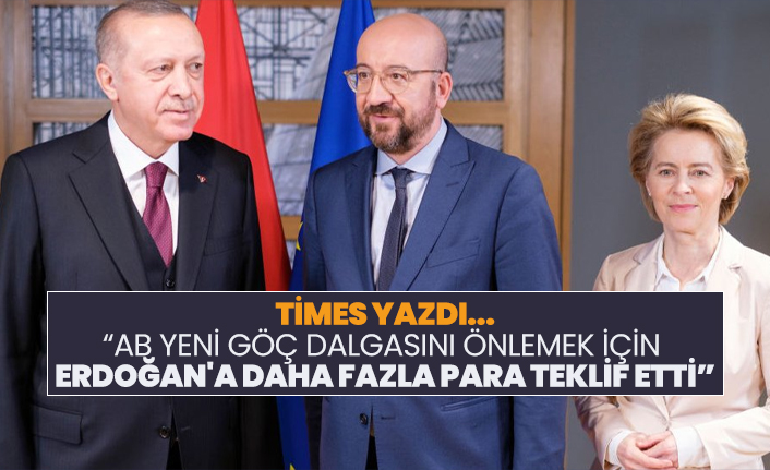 Times yazdı “AB yeni göç dalgasını önlemek için  Erdoğan'a daha fazla para teklif etti”