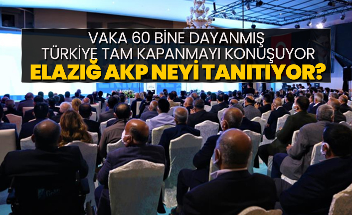 Vaka 60 bine dayanmış, Türkiye tam kapanmayı konuşuyor, Elazığ AKP neyi tanıtıyor?