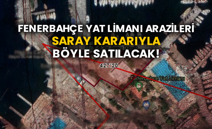 Fenerbahçe Yat Limanı arazileri Saray kararıyla böyle satılacak!