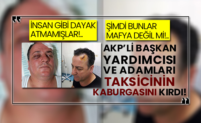 Şimdi bunlar mafya değil mi!.. AKP’li başkan yardımcısı ve adamları taksicinin kaburgasını kırdı!