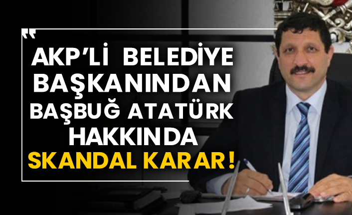 AKP’li belediye başkanından Başbuğ Atatürk hakkında skandal karar!