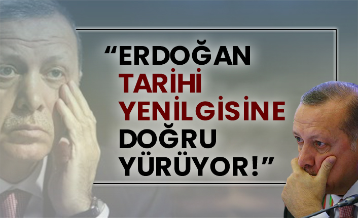 “Erdoğan tarihi yenilgisine doğru yürüyor!”