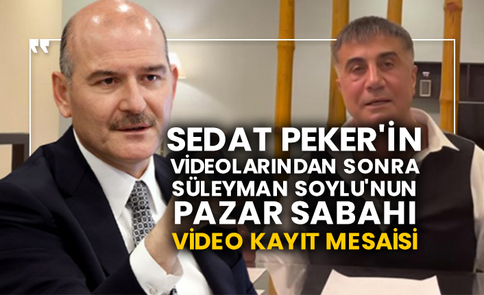 Sedat Peker'in videolarından sonra Süleyman Soylu'nun pazar sabahı video kayıt mesaisi