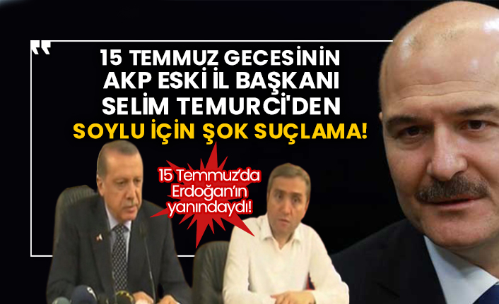 15 Temmuz gecesinin AKP eski İl Başkanı Selim Temurci'den Soylu için şok suçlama!