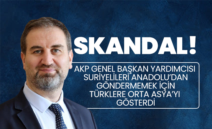 AKP Genel başkan yardımcısı Suriyelileri Anadolu’dan göndermemek için Türklere Orta Asya’yı gösterdi