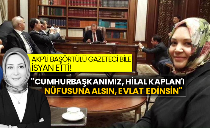 AKP'li başörtülü gazeteci bile isyan etti!  "Cumhurbaşkanımız, Hilal Kaplan'ı nüfusuna alsın, evlat edinsin"