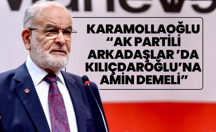 Karamollaoğlu  “Ak Partili  arkadaşlar ’da  Kılıçdaroğlu’na  amin demeli”