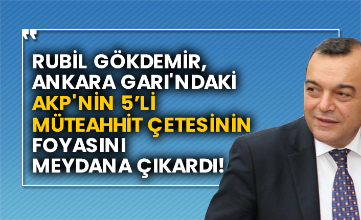 Rubil Gökdemir, Ankara Garı'ndaki AKP'nin 5 müteahhit çetesinin foyasını meydana çıkardı!