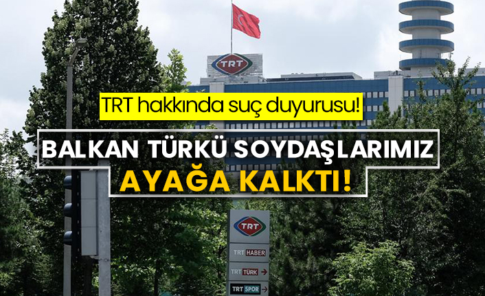 TRT hakkında suç duyurusu! Balkan Türkü soydaşlarımız ayağa kalktı!