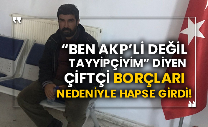 “Ben AKP’li değil Tayyipçiyim” diyen çiftçi borçları nedeniyle hapse girdi!