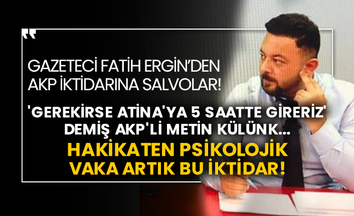 Gazeteci Fatih Ergin’den AKP iktidarına salvolar!  'Gerekirse Atina'ya 5 saatte gireriz' demiş AKP'li Metin Külünk...  Hakikaten psikolojik vaka artık bu iktidar!