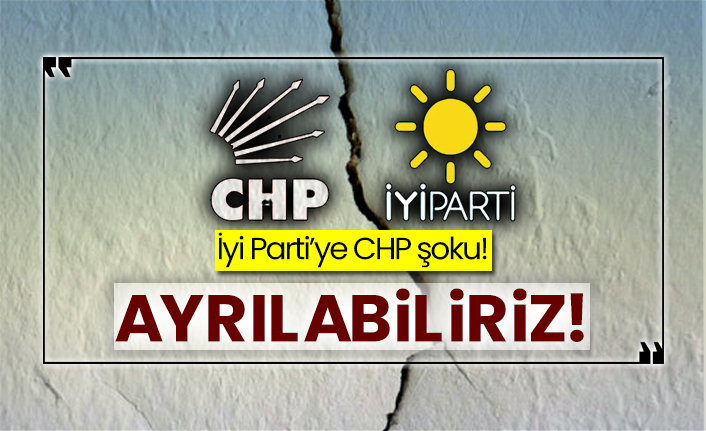 İyi Parti’ye CHP şoku! Ayrılabiliriz!