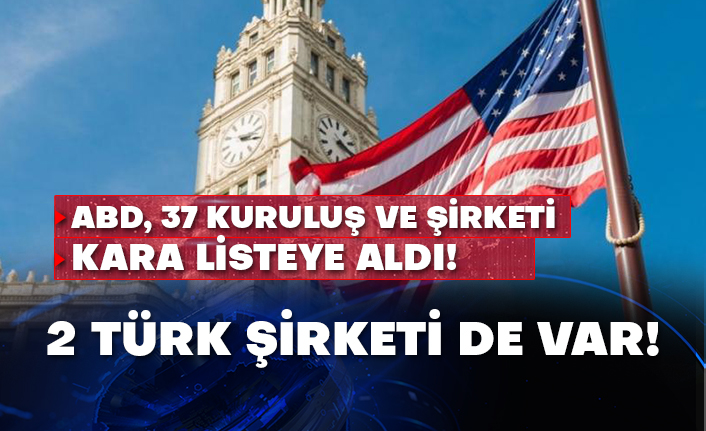 ABD, 37 kuruluş ve şirketi kara listeye aldı! 2 Türk şirketi de var!