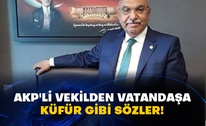 AKP'li vekilden vatandaşa küfür gibi sözler!