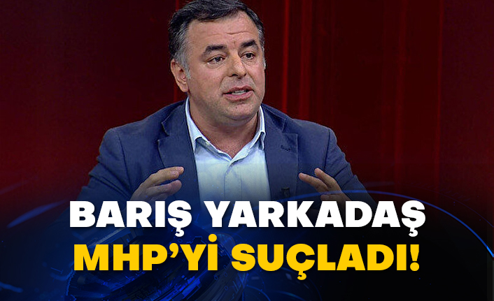 Barış Yarkadaş MHP’yi suçladı!