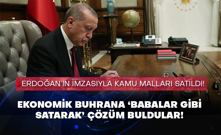 Ekonomik buhrana ‘babalar gibi satarak’ çözüm buldular! Erdoğan’ın imzasıyla kamu malları satıldı!