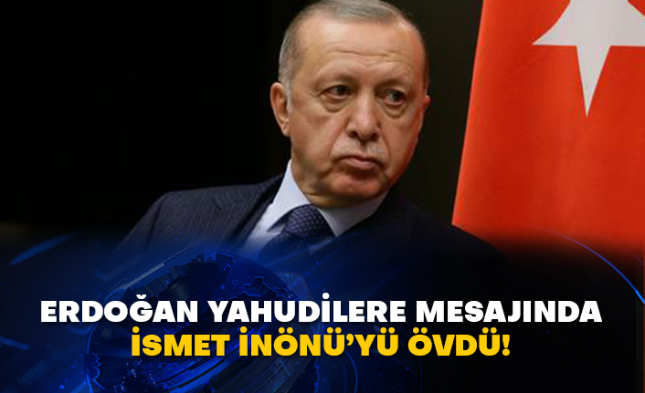 Erdoğan Yahudilere mesajında İsmet İnönü’yü övdü!