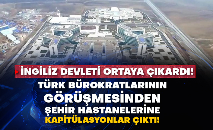 İngiliz devleti ortaya çıkardı! Türk bürokratlarının görüşmesinden şehir hastanelerine kapitülasyonlar çıktı!
