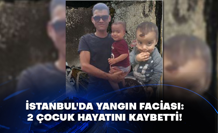 İstanbul'da yangın faciası: 2 çocuk hayatını kaybetti!