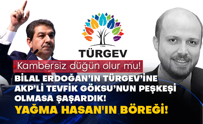 Kambersiz düğün olur mu! Bilal Erdoğan’ın TÜRGEV’ine AKP’li Tevfik Göksu’nun peşkeşi olmasa şaşardık! Yağma Hasan'ın böreği!