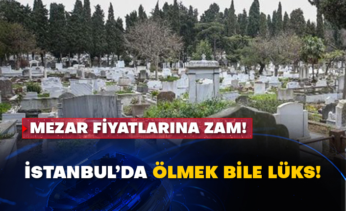 Mezar fiyatlarına zam! İstanbul’da ölmek bile lüks!