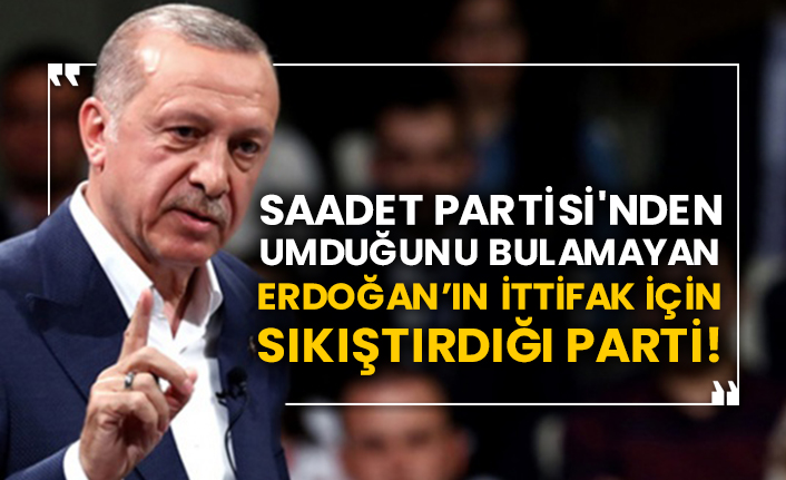 Saadet Partisi'nden umduğunu bulamayan Erdoğan’ın ittifak için sıkıştırdığı parti!